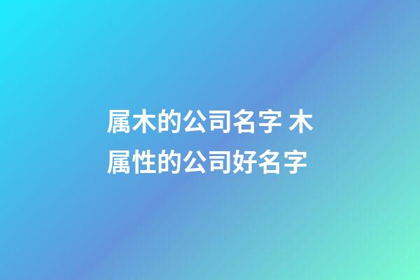 属木的公司名字 木属性的公司好名字-第1张-公司起名-玄机派